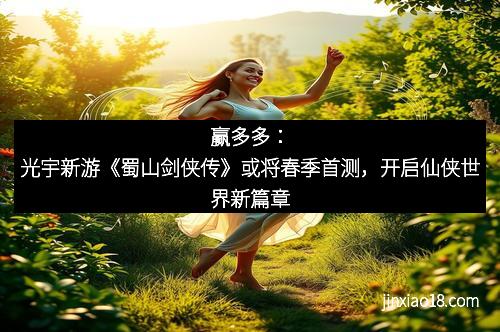 赢多多：光宇新游《蜀山剑侠传》或将春季首测，开启仙侠世界新篇章