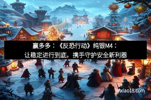 赢多多：《反恐行动》纯银M4：让稳定进行到底，携手守护安全新利器