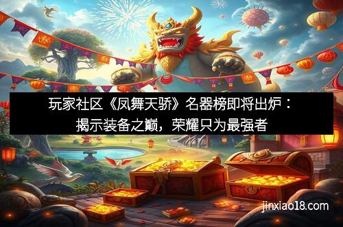 玩家社区《凤舞天骄》名器榜即将出炉：揭示装备之巅，荣耀只为最强者