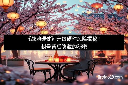 《战地硬仗》升级硬件风险揭秘：封号背后隐藏的秘密