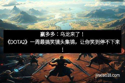 赢多多：乌龙来了！《DOTA2》一周最搞笑镜头集锦，让你笑到停不下来！